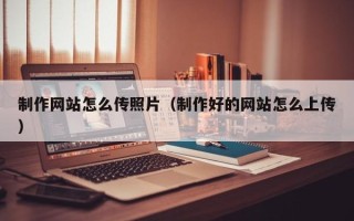 格尔木制作网站怎么传照片（制作好的网站怎么上传）