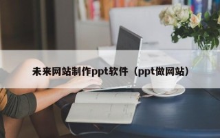 格尔木未来网站制作ppt软件（ppt做网站）
