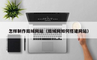 格尔木怎样制作局域网站（局域网如何搭建网站）