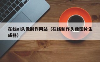 格尔木在线ai头像制作网站（在线制作头像图片生成器）