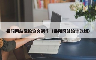 格尔木岳阳网站建设论文制作（岳阳网站设计改版）