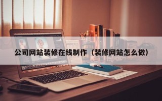 格尔木公司网站装修在线制作（装修网站怎么做）