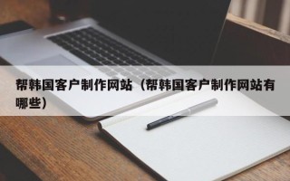 格尔木帮韩国客户制作网站（帮韩国客户制作网站有哪些）